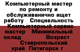 Компьютерный мастер по ремонту и обслуживанично ищет работу › Специальность ­ Компьютерный сервис-мастер › Минимальный оклад ­ 13 000 › Возраст ­ 60 - Ставропольский край, Пятигорск г. Работа » Резюме   . Ставропольский край,Пятигорск г.